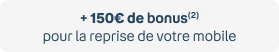 +150€ de bonus(2) pour la reprise de votre mobile