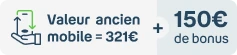 Valeur ancien mobile = 321€ + 150€ de bonus